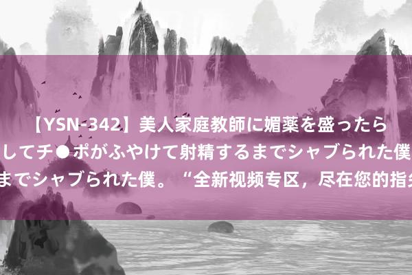 【YSN-342】美人家庭教師に媚薬を盛ったら、ドすけべぇ先生に豹変してチ●ポがふやけて射精するまでシャブられた僕。 “全新视频专区，尽在您的指尖！”