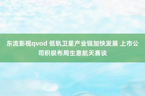 东流影视qvod 低轨卫星产业链加快发展 上市公司积极布局生意航天赛谈