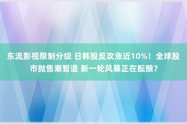 东流影视限制分级 日韩股反攻涨近10%！全球股市抛售潮暂退 新一轮风暴正在酝酿？