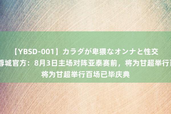 【YBSD-001】カラダが卑猥なオンナと性交 ザ★ベスト 蓉城官方：8月3日主场对阵亚泰赛前，将为甘超举行百场已毕庆典