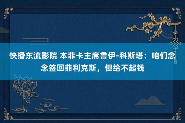 快播东流影院 本菲卡主席鲁伊-科斯塔：咱们念念签回菲利克斯，但给不起钱