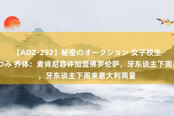 【ADZ-292】秘密のオークション 女子校生売ります なつみ 齐体：麦肯尼容许加盟佛罗伦萨，牙东谈主下周来意大利商量