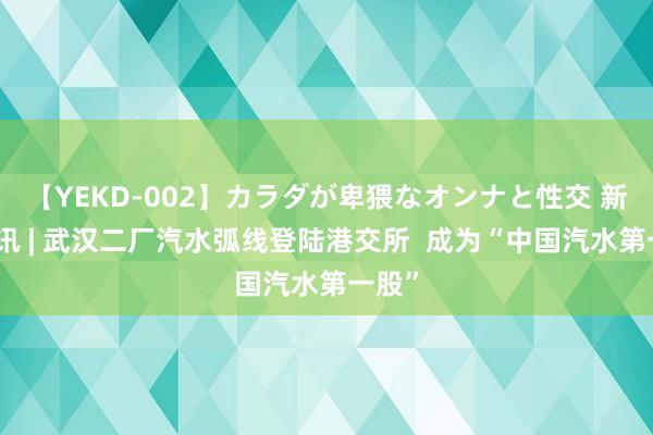 【YEKD-002】カラダが卑猥なオンナと性交 新股音讯 | 武汉二厂汽水弧线登陆港交所  成为“中国汽水第一股”