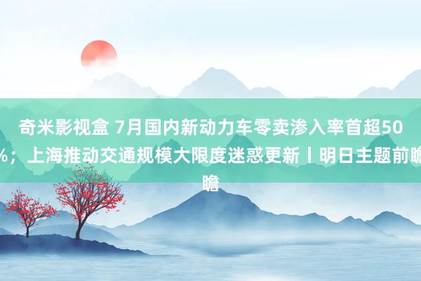 奇米影视盒 7月国内新动力车零卖渗入率首超50%；上海推动交通规模大限度迷惑更新丨明日主题前瞻