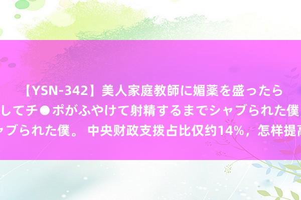 【YSN-342】美人家庭教師に媚薬を盛ったら、ドすけべぇ先生に豹変してチ●ポがふやけて射精するまでシャブられた僕。 中央财政支拨占比仅约14%，怎样提高成矫正焦点