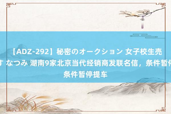 【ADZ-292】秘密のオークション 女子校生売ります なつみ 湖南9家北京当代经销商发联名信，条件暂停提车