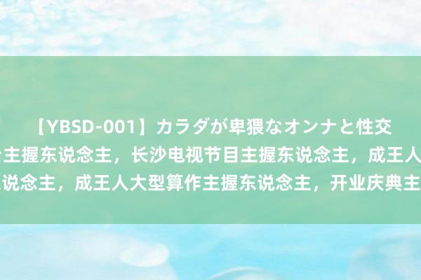 【YBSD-001】カラダが卑猥なオンナと性交 ザ★ベスト 湖南电视台主握东说念主，长沙电视节目主握东说念主，成王人大型算作主握东说念主，开业庆典主握东说念主