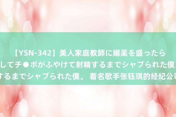 【YSN-342】美人家庭教師に媚薬を盛ったら、ドすけべぇ先生に豹変してチ●ポがふやけて射精するまでシャブられた僕。 着名歌手张钰琪的经纪公司