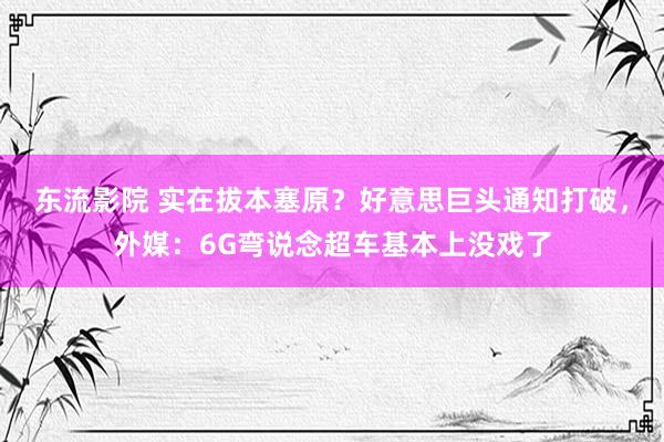 东流影院 实在拔本塞原？好意思巨头通知打破，外媒：6G弯说念超车基本上没戏了