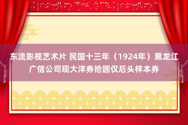 东流影视艺术片 民国十三年（1924年）黑龙江广信公司现大洋券拾圆仅后头样本券