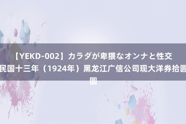 【YEKD-002】カラダが卑猥なオンナと性交 民国十三年（1924年）黑龙江广信公司现大洋券拾圆