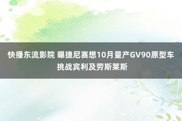 快播东流影院 曝捷尼赛想10月量产GV90原型车 挑战宾利及劳斯莱斯