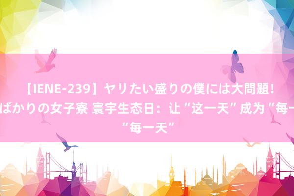 【IENE-239】ヤリたい盛りの僕には大問題！裸族ばかりの女子寮 寰宇生态日：让“这一天”成为“每一天”