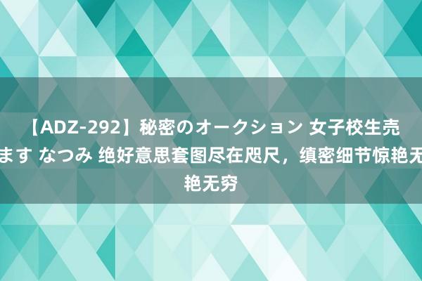 【ADZ-292】秘密のオークション 女子校生売ります なつみ 绝好意思套图尽在咫尺，缜密细节惊艳无穷