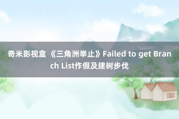 奇米影视盒 《三角洲举止》Failed to get Branch List作假及建树步伐