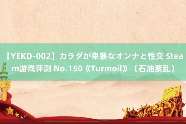 【YEKD-002】カラダが卑猥なオンナと性交 Steam游戏评测 No.150《Turmoil》（石油紊乱）