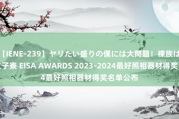 【IENE-239】ヤリたい盛りの僕には大問題！裸族ばかりの女子寮 EISA AWARDS 2023-2024最好照相器材得奖名单公布