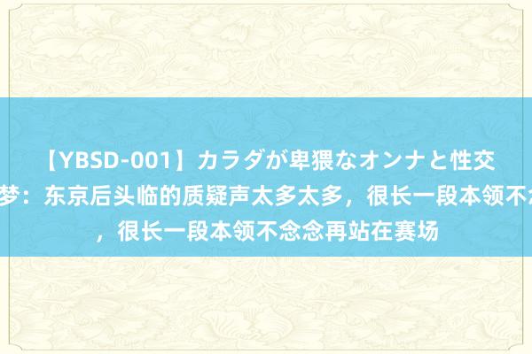 【YBSD-001】カラダが卑猥なオンナと性交 ザ★ベスト 陈梦：东京后头临的质疑声太多太多，很长一段本领不念念再站在赛场