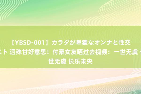 【YBSD-001】カラダが卑猥なオンナと性交 ザ★ベスト 迥殊甘好意思！付豪女友晒过去视频：一世无虞 长乐未央