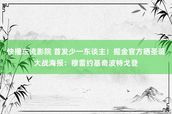 快播东流影院 首发少一东谈主！掘金官方晒圣诞大战海报：穆雷约基奇波特戈登