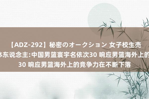 【ADZ-292】秘密のオークション 女子校生売ります なつみ 媒体东说念主:中国男篮寰宇名依次30 响应男篮海外上的竞争力在不断下落