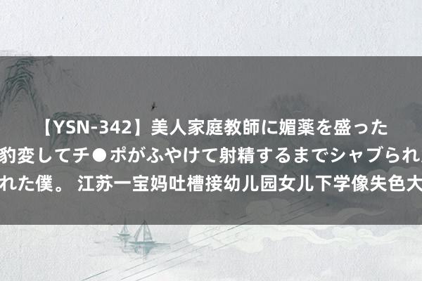 【YSN-342】美人家庭教師に媚薬を盛ったら、ドすけべぇ先生に豹変してチ●ポがふやけて射精するまでシャブられた僕。 江苏一宝妈吐槽接幼儿园女儿下学像失色大赛，网友看后人言啧啧