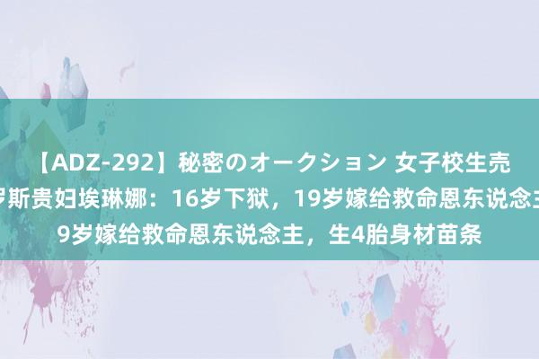 【ADZ-292】秘密のオークション 女子校生売ります なつみ 俄罗斯贵妇埃琳娜：16岁下狱，19岁嫁给救命恩东说念主，生4胎身材苗条