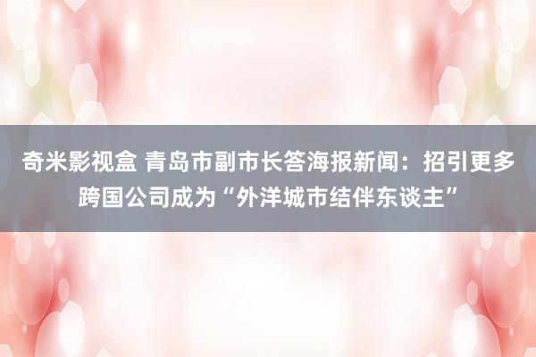 奇米影视盒 青岛市副市长答海报新闻：招引更多跨国公司成为“外洋城市结伴东谈主”