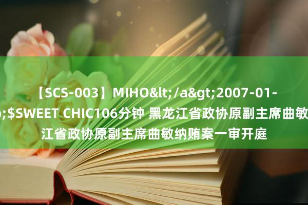 【SCS-003】MIHO</a>2007-01-10h.m.p&$SWEET CHIC106分钟 黑龙江省政协原副主席曲敏纳贿案一审开庭