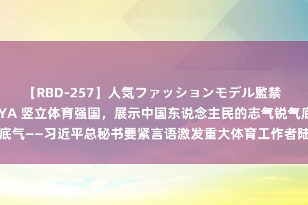 【RBD-257】人気ファッションモデル監禁 性虐コレクション3 AYA 竖立体育强国，展示中国东说念主民的志气锐气底气——习近平总秘书要紧言语激发重大体育工作者陆续书写体育行状发展新荣光