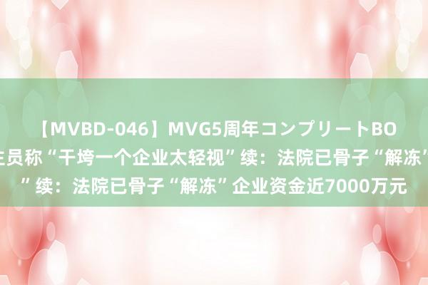 【MVBD-046】MVG5周年コンプリートBOX ゴールド 公法东谈主员称“干垮一个企业太轻视”续：法院已骨子“解冻”企业资金近7000万元