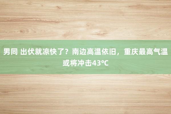 男同 出伏就凉快了？南边高温依旧，重庆最高气温或将冲击43℃