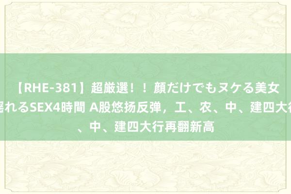 【RHE-381】超厳選！！顔だけでもヌケる美女の巨乳が揺れるSEX4時間 A股悠扬反弹，工、农、中、建四大行再翻新高