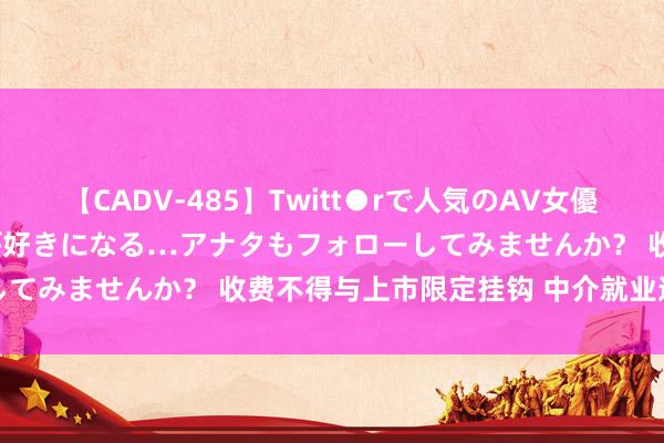 【CADV-485】Twitt●rで人気のAV女優 SNSでますますAV女優が好きになる…アナタもフォローしてみませんか？ 收费不得与上市限定挂钩 中介就业迎强监管