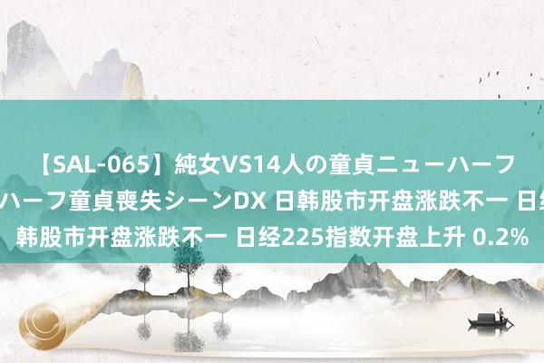 【SAL-065】純女VS14人の童貞ニューハーフ 二度と見れないニューハーフ童貞喪失シーンDX 日韩股市开盘涨跌不一 日经225指数开盘上升 0.2%