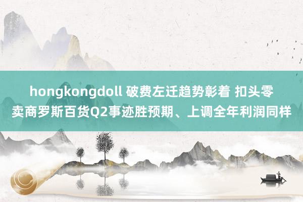 hongkongdoll 破费左迁趋势彰着 扣头零卖商罗斯百货Q2事迹胜预期、上调全年利润同样