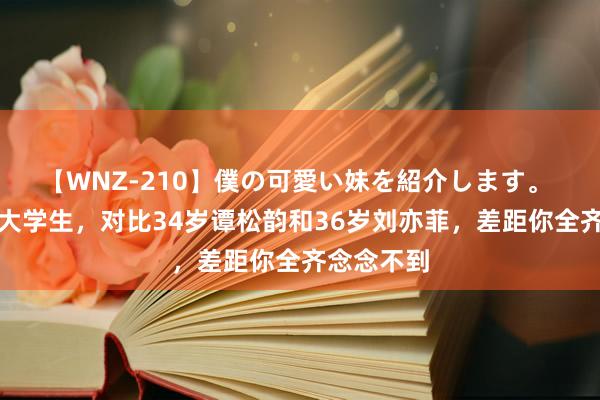 【WNZ-210】僕の可愛い妹を紹介します。 相通饰演大学生，对比34岁谭松韵和36岁刘亦菲，差距你全齐念念不到