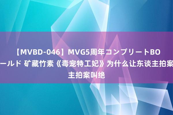 【MVBD-046】MVG5周年コンプリートBOX ゴールド 矿藏竹素《毒宠特工妃》为什么让东谈主拍案叫绝