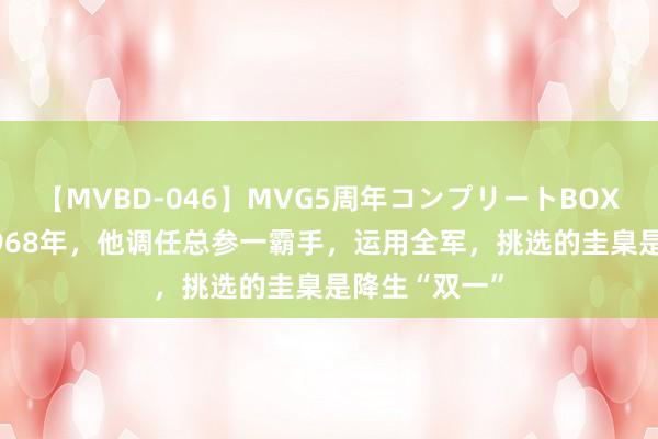 【MVBD-046】MVG5周年コンプリートBOX ゴールド 1968年，他调任总参一霸手，运用全军，挑选的圭臬是降生“双一”