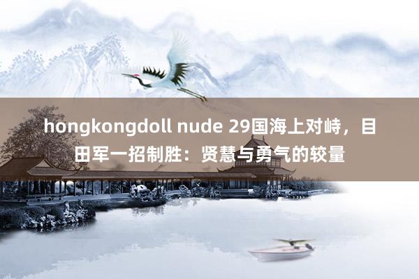 hongkongdoll nude 29国海上对峙，目田军一招制胜：贤慧与勇气的较量