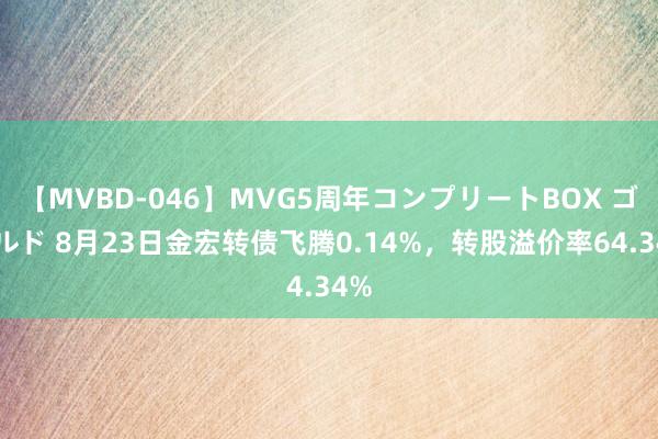 【MVBD-046】MVG5周年コンプリートBOX ゴールド 8月23日金宏转债飞腾0.14%，转股溢价率64.34%