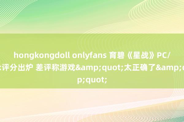 hongkongdoll onlyfans 育碧《星战》PC/Xbox评分出炉 差评称游戏&quot;太正确了&quot;