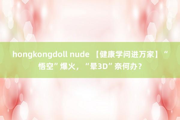 hongkongdoll nude 【健康学问进万家】“悟空”爆火，“晕3D”奈何办？