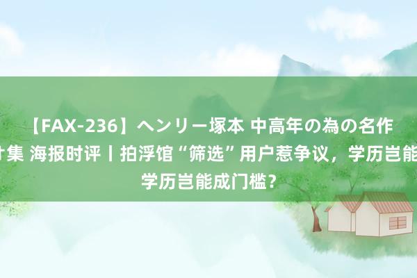 【FAX-236】ヘンリー塚本 中高年の為の名作裏ビデオ集 海报时评丨拍浮馆“筛选”用户惹争议，学历岂能成门槛？