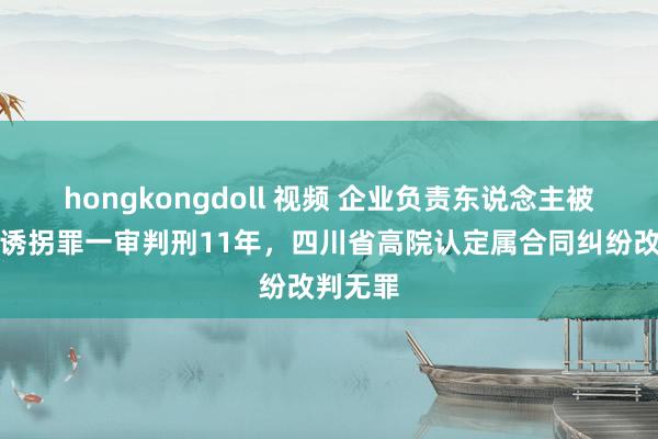 hongkongdoll 视频 企业负责东说念主被以合同诱拐罪一审判刑11年，四川省高院认定属合同纠纷改判无罪