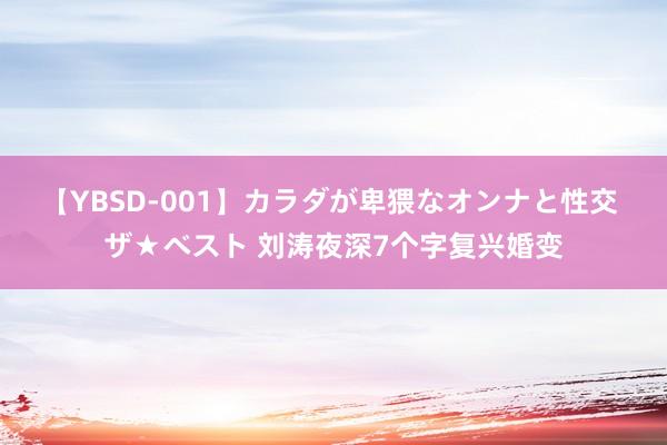 【YBSD-001】カラダが卑猥なオンナと性交 ザ★ベスト 刘涛夜深7个字复兴婚变