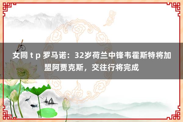 女同 t p 罗马诺：32岁荷兰中锋韦霍斯特将加盟阿贾克斯，交往行将完成