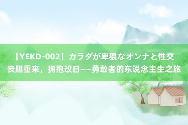 【YEKD-002】カラダが卑猥なオンナと性交 丧胆重来，拥抱改日——勇敢者的东说念主生之旅