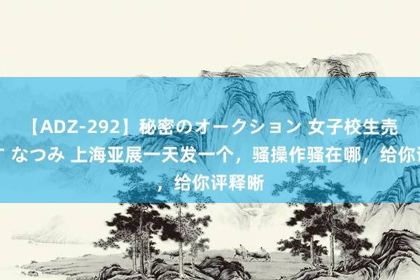 【ADZ-292】秘密のオークション 女子校生売ります なつみ 上海亚展一天发一个，骚操作骚在哪，给你评释晰