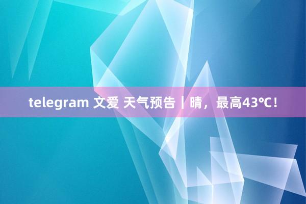 telegram 文爱 天气预告｜晴，最高43℃！